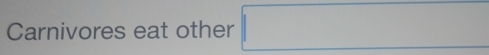 Carnivores eat other □ 
