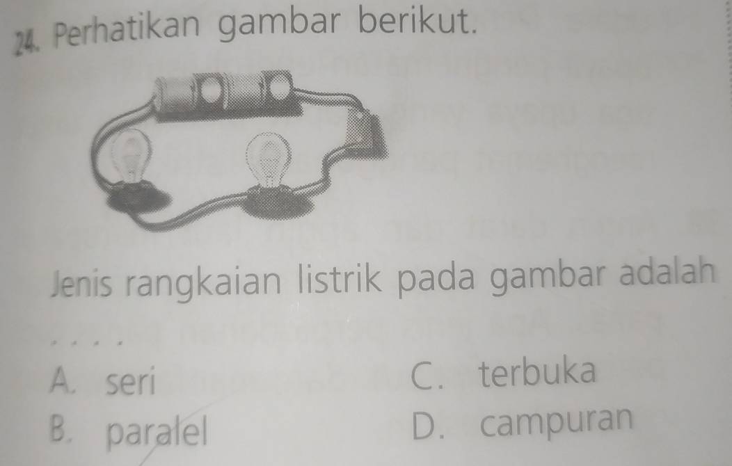 Perhatikan gambar berikut.
Jenis rangkaian listrik pada gambar adalah
A. seri C. terbuka
B. paralel D. campuran