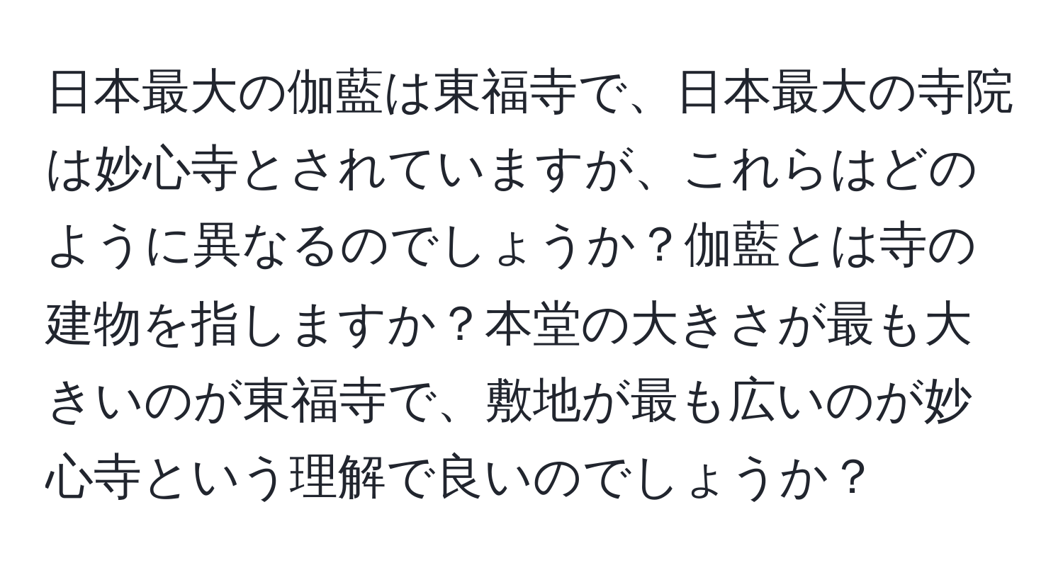 日本最大の伽藍は東福寺で、日本最大の寺院は妙心寺とされていますが、これらはどのように異なるのでしょうか？伽藍とは寺の建物を指しますか？本堂の大きさが最も大きいのが東福寺で、敷地が最も広いのが妙心寺という理解で良いのでしょうか？