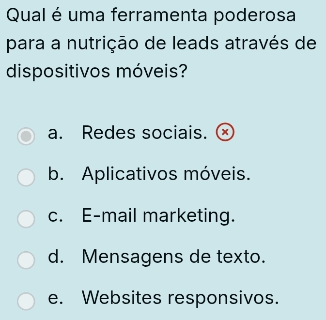 Qual é uma ferramenta poderosa
para a nutrição de leads através de
dispositivos móveis?
a. Redes sociais.
b. Aplicativos móveis.
c. E-mail marketing.
d. Mensagens de texto.
e. Websites responsivos.