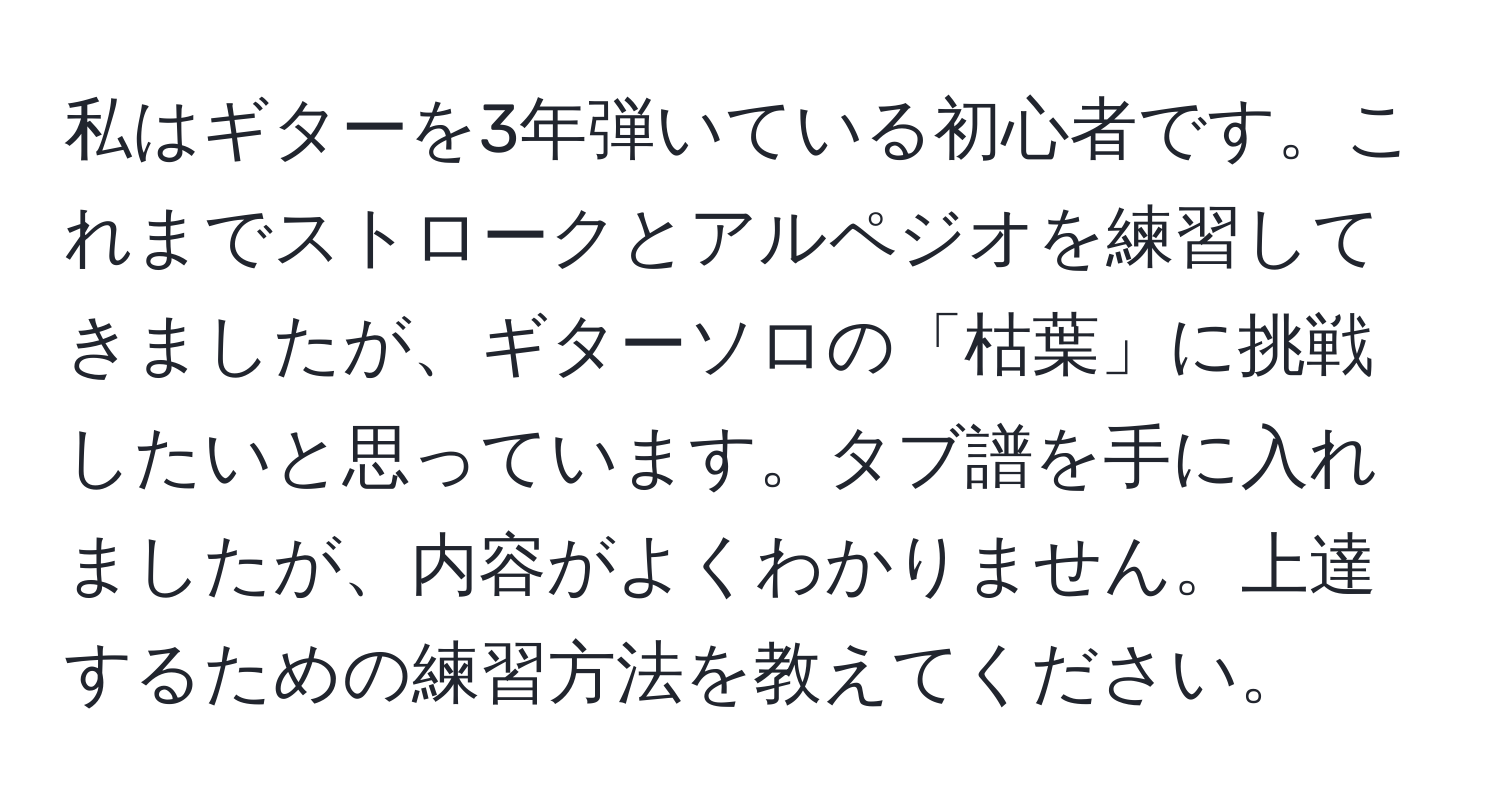 私はギターを3年弾いている初心者です。これまでストロークとアルペジオを練習してきましたが、ギターソロの「枯葉」に挑戦したいと思っています。タブ譜を手に入れましたが、内容がよくわかりません。上達するための練習方法を教えてください。