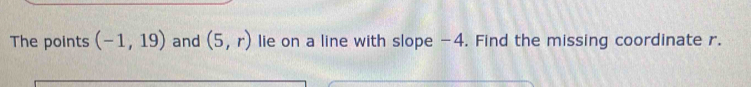 The points (-1,19) and (5,r) lie on a line with slope −4. Find the missing coordinate r.