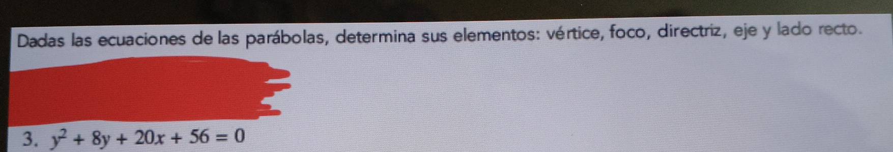 Dadas las ecuaciones de las parábolas, determina sus elementos: vértice, foco, directriz, eje y lado recto. 
3. y^2+8y+20x+56=0