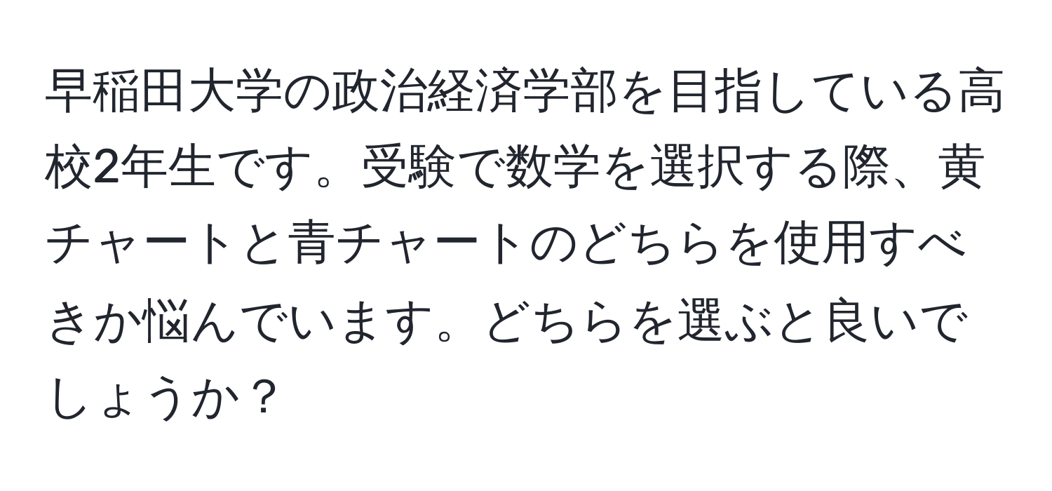 早稲田大学の政治経済学部を目指している高校2年生です。受験で数学を選択する際、黄チャートと青チャートのどちらを使用すべきか悩んでいます。どちらを選ぶと良いでしょうか？