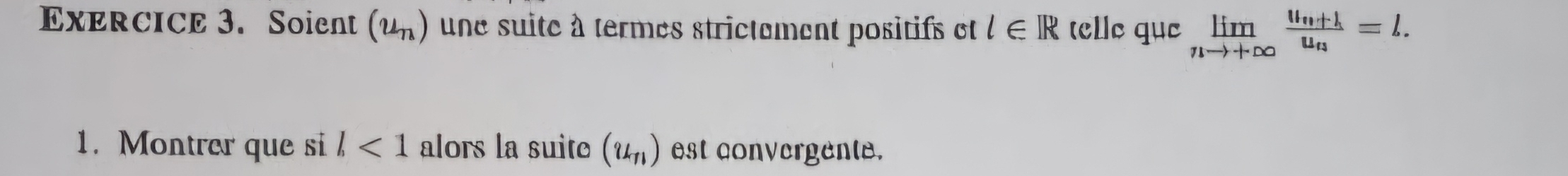 Soient (u_n) une suite à termes strictement positifs et l∈ R (le que limlimits _nto +∈fty frac u_n+1u_n=L. 
1. Montrer que si l<1</tex> alors la suite (u_n) est convergente.