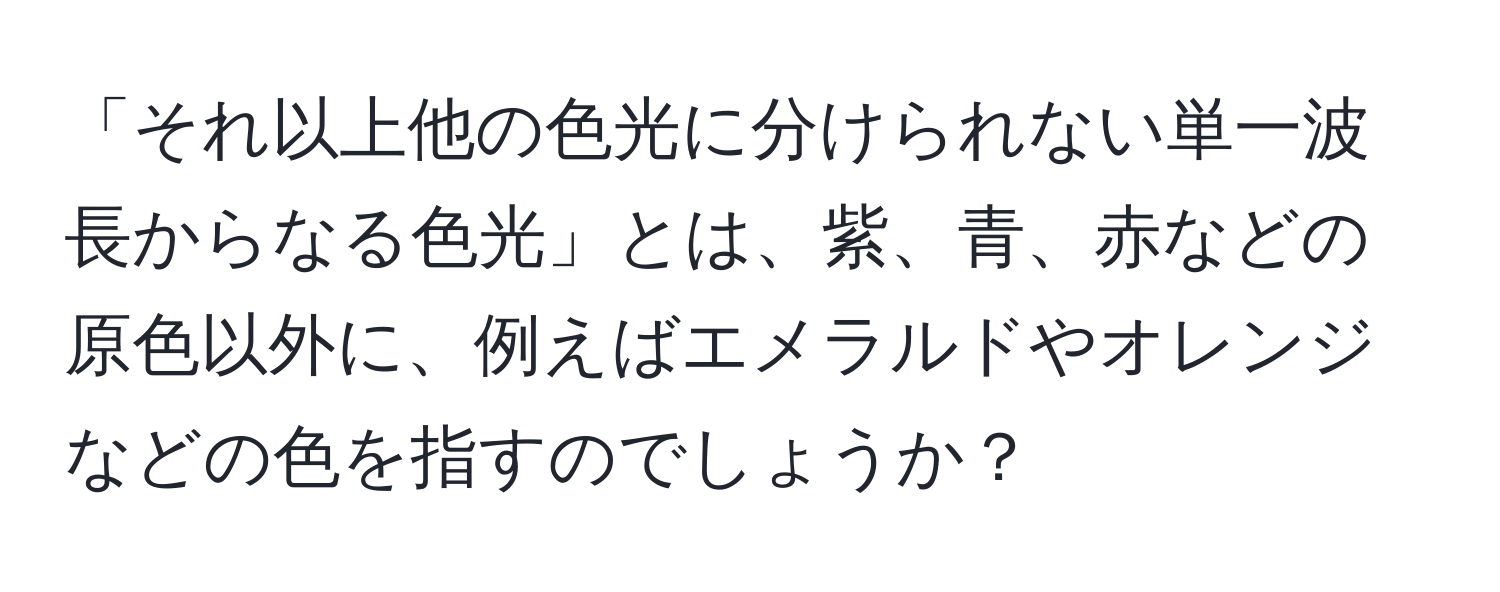 「それ以上他の色光に分けられない単一波長からなる色光」とは、紫、青、赤などの原色以外に、例えばエメラルドやオレンジなどの色を指すのでしょうか？