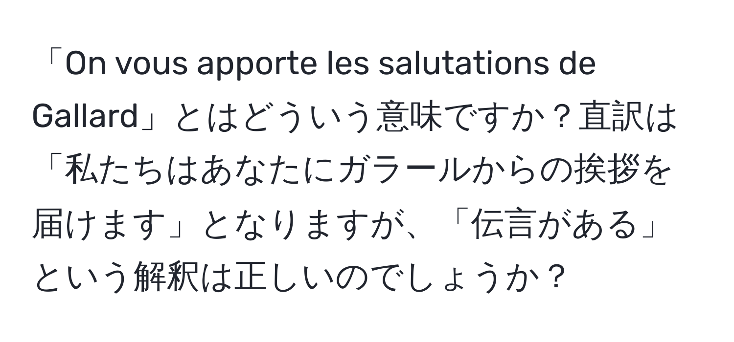 「On vous apporte les salutations de Gallard」とはどういう意味ですか？直訳は「私たちはあなたにガラールからの挨拶を届けます」となりますが、「伝言がある」という解釈は正しいのでしょうか？