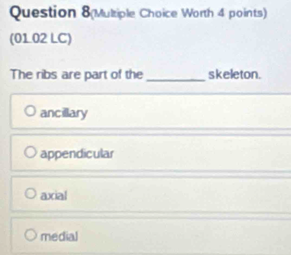 Question 8(Multiple Choice Worth 4 points)
(01.02 LC)
The ribs are part of the _skeleton.
ancillary
appendicular
axial
medial