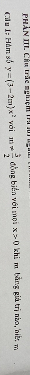 PHẢN III. Câu trắc nghiệm tra lội ngi 
Câu 1: Hàm số y=(3-2m)x^2 với m!=  3/2  đồng biến với mọi x>0 khi m bằng giá trị nào, biết m