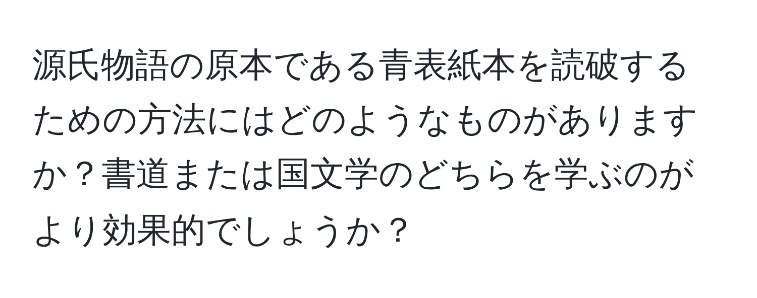 源氏物語の原本である青表紙本を読破するための方法にはどのようなものがありますか？書道または国文学のどちらを学ぶのがより効果的でしょうか？