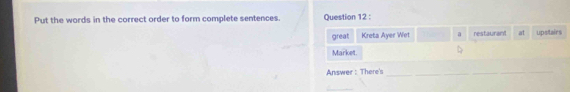 Put the words in the correct order to form complete sentences. Question 12 : 
great Kreta Ayer Wet a restaurant at upstairs 
Market. 
Answer : There's_
