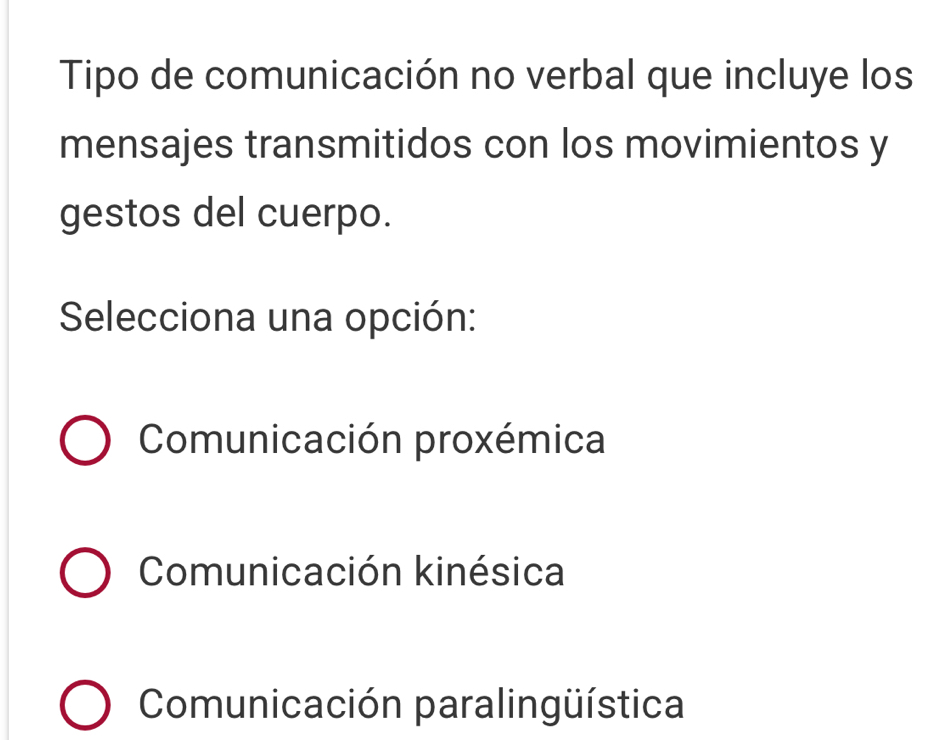 Tipo de comunicación no verbal que incluye los
mensajes transmitidos con los movimientos y
gestos del cuerpo.
Selecciona una opción:
Comunicación proxémica
Comunicación kinésica
Comunicación paralingüística