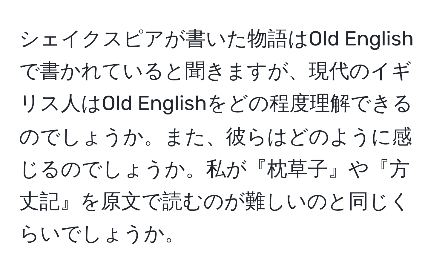 シェイクスピアが書いた物語はOld Englishで書かれていると聞きますが、現代のイギリス人はOld Englishをどの程度理解できるのでしょうか。また、彼らはどのように感じるのでしょうか。私が『枕草子』や『方丈記』を原文で読むのが難しいのと同じくらいでしょうか。