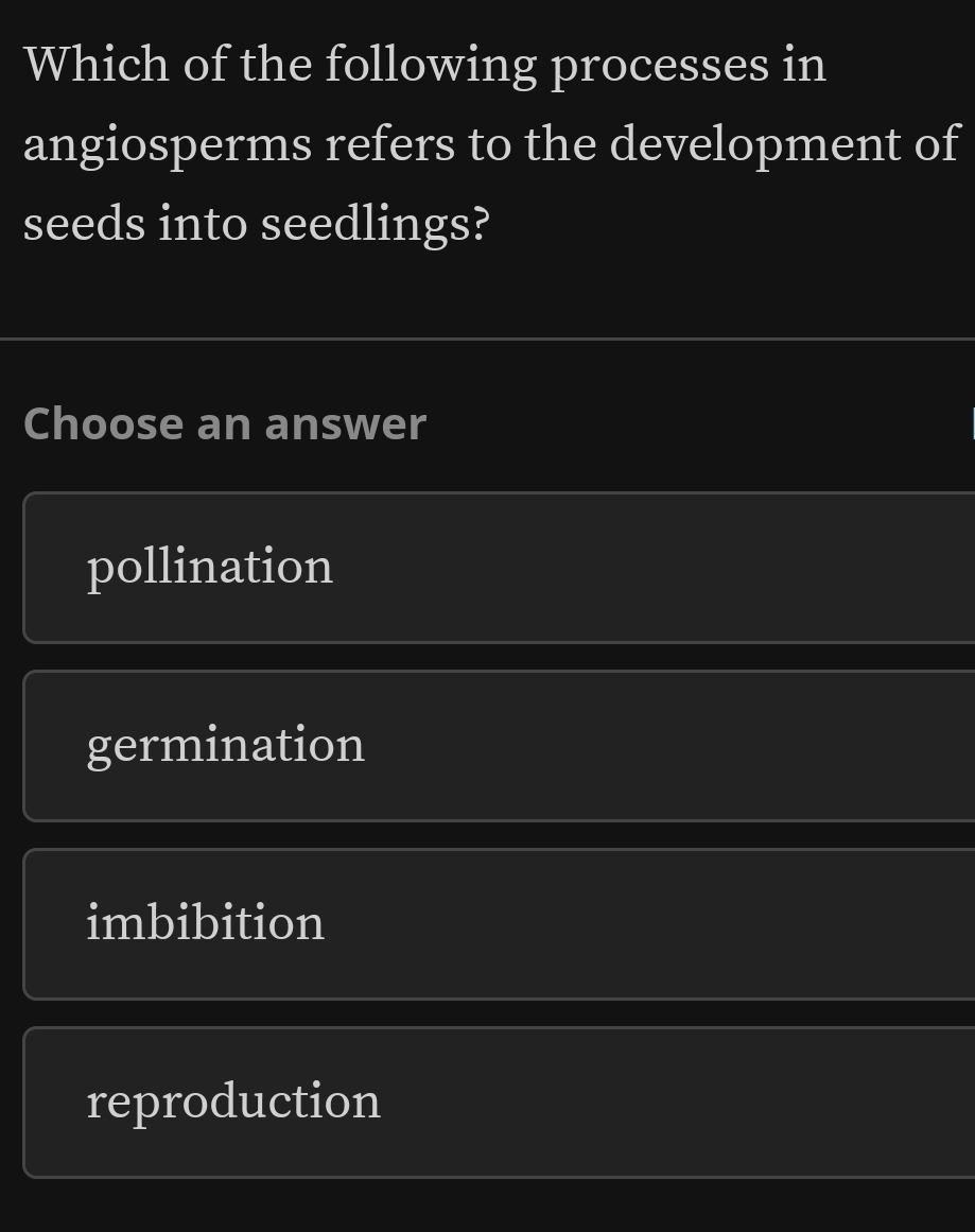 Which of the following processes in
angiosperms refers to the development of
seeds into seedlings?
Choose an answer
pollination
germination
imbibition
reproduction