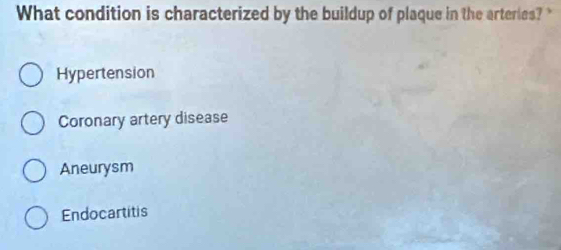 What condition is characterized by the buildup of plaque in the arteries?
Hypertension
Coronary artery disease
Aneurysm
Endocartitis