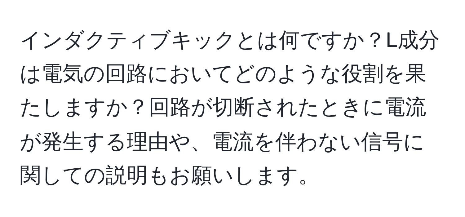 インダクティブキックとは何ですか？L成分は電気の回路においてどのような役割を果たしますか？回路が切断されたときに電流が発生する理由や、電流を伴わない信号に関しての説明もお願いします。