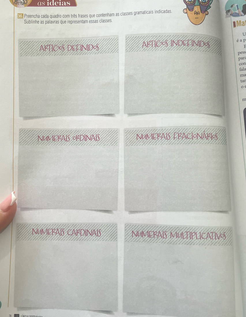 as ideias
€6 Preencha cada quadro com três frases que contenham as classes gramaticais indicadas.2
Sublinhe as palavras que representam essas classes.
Mat
U
ARTICOS DEFINIDOS
ARTICOS INDEFINIDS é a p
F
pess
para
con
fala
ma
tar
o e
m
NUMERAIS OKDINAIS NUMERAIS FRACIONARIOS
NUMERAIS CARDINAIS NUMERAIS MULTIPLICATIVS