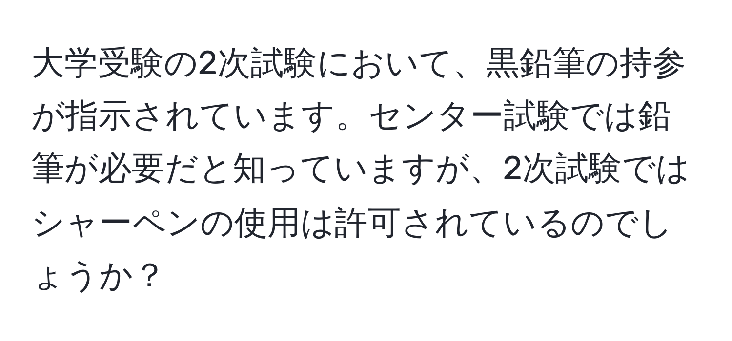 大学受験の2次試験において、黒鉛筆の持参が指示されています。センター試験では鉛筆が必要だと知っていますが、2次試験ではシャーペンの使用は許可されているのでしょうか？