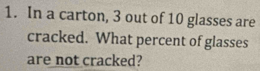 In a carton, 3 out of 10 glasses are 
cracked. What percent of glasses 
are not cracked?