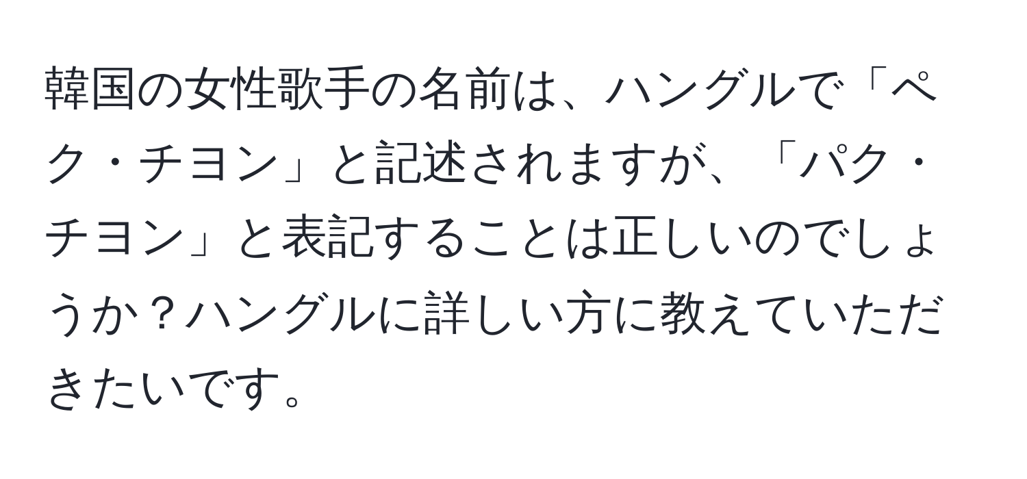 韓国の女性歌手の名前は、ハングルで「ペク・チヨン」と記述されますが、「パク・チヨン」と表記することは正しいのでしょうか？ハングルに詳しい方に教えていただきたいです。