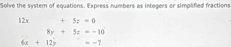 Solve the system of equations. Express numbers as integers or simplified fractions
12x +5z=0
8y+5z=-10
6x+12y =-7