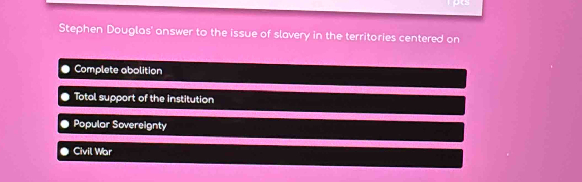 Stephen Douglas' answer to the issue of slavery in the territories centered on
Complete abolition
Total support of the institution
Popular Sovereignty
Civil War