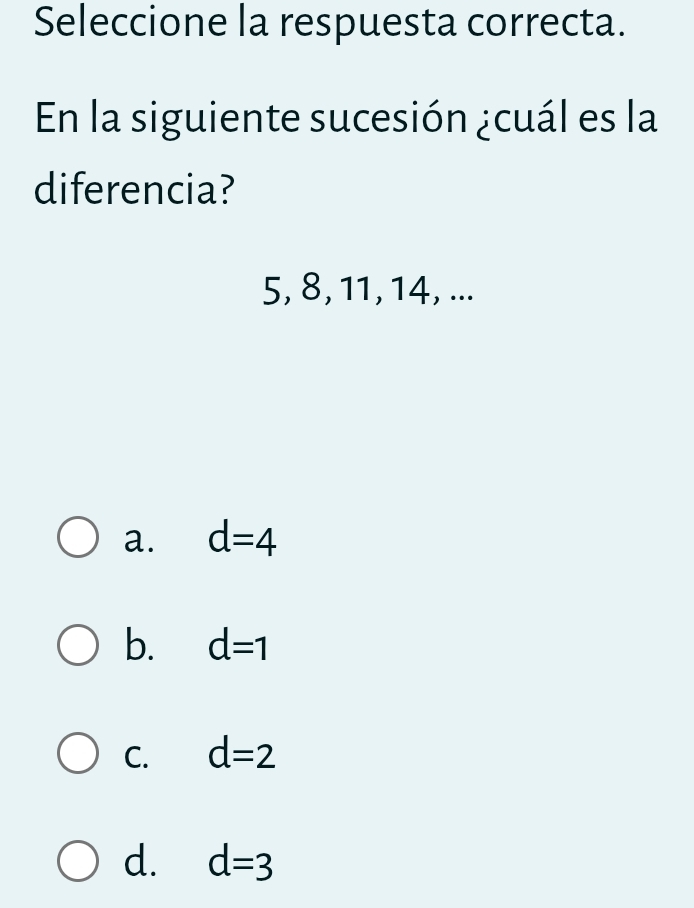 Seleccione la respuesta correcta.
En la siguiente sucesión ¿cuál es la
diferencia?
5, 8, 11, 14, ...
a. d=4
b. d=1
C. d=2
d. d=3