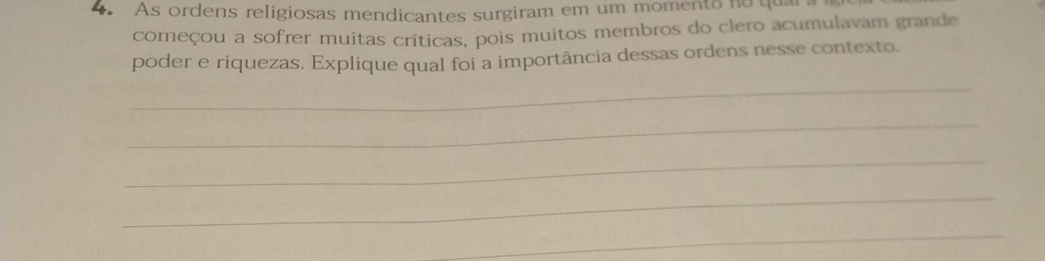 As ordens religiosas mendicantes surgiram em um momento no qu 
começou a sofrer muitas críticas, pois muitos membros do clero acumulavam grande 
poder e riquezas. Explique qual foi a importância dessas ordens nesse contexto. 
_ 
_ 
_ 
_ 
_