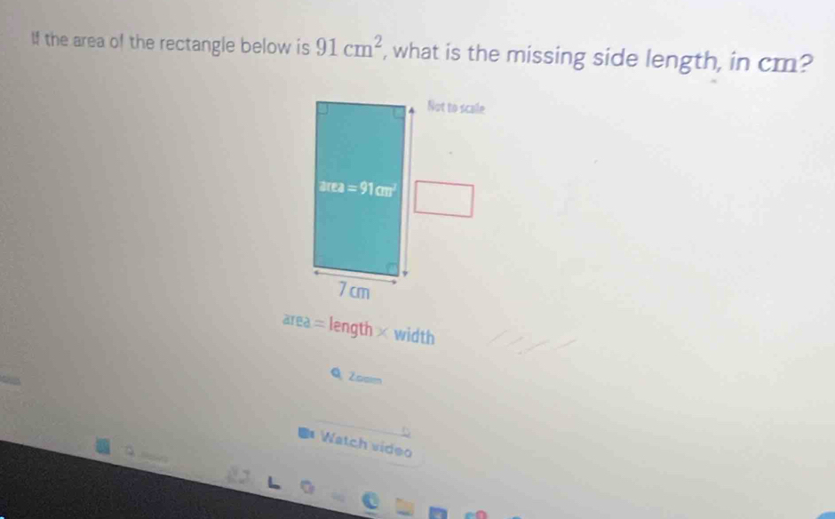 If the area of the rectangle below is 91cm^2 , what is the missing side length, in cm?
ar ea=length* width
Q Zoom
Watch video