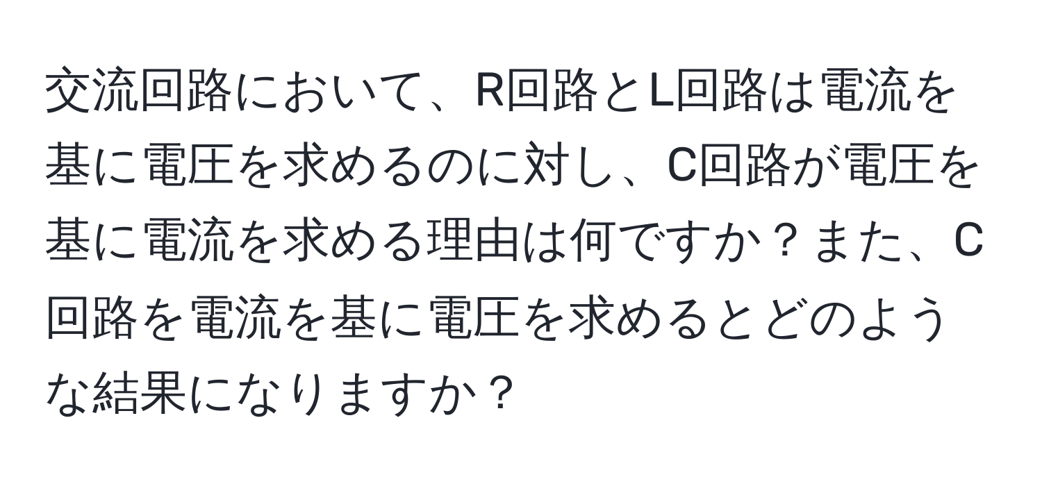 交流回路において、R回路とL回路は電流を基に電圧を求めるのに対し、C回路が電圧を基に電流を求める理由は何ですか？また、C回路を電流を基に電圧を求めるとどのような結果になりますか？