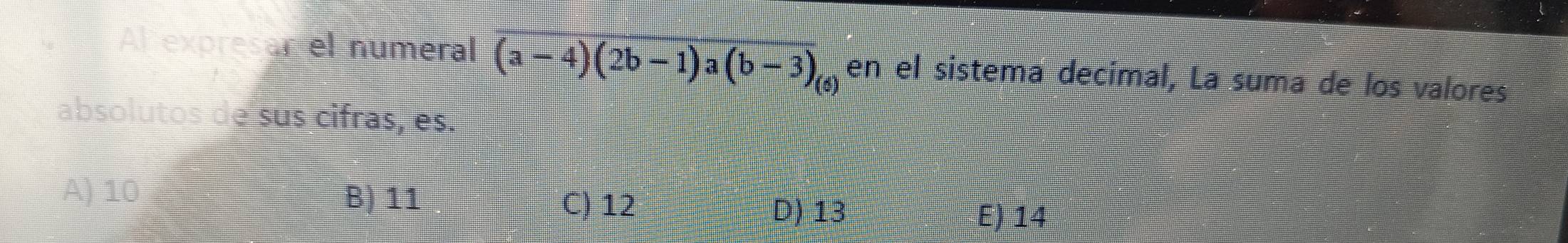 Al expresar el numeral overline (a-4)(2b-1)a(b-3)_(6) en el sistema decimal, La suma de los valores
absolutos de sus cifras, es.
A) 10 B) 11 C) 12 D) 13
E) 14