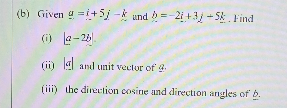 Given _ a=i+5j-k and _ b=-2i+3j+5k. Find 
(i) |a-2b|. 
(ii) |_ a| and unit vector of g. 
(iii) the direction cosine and direction angles of b.