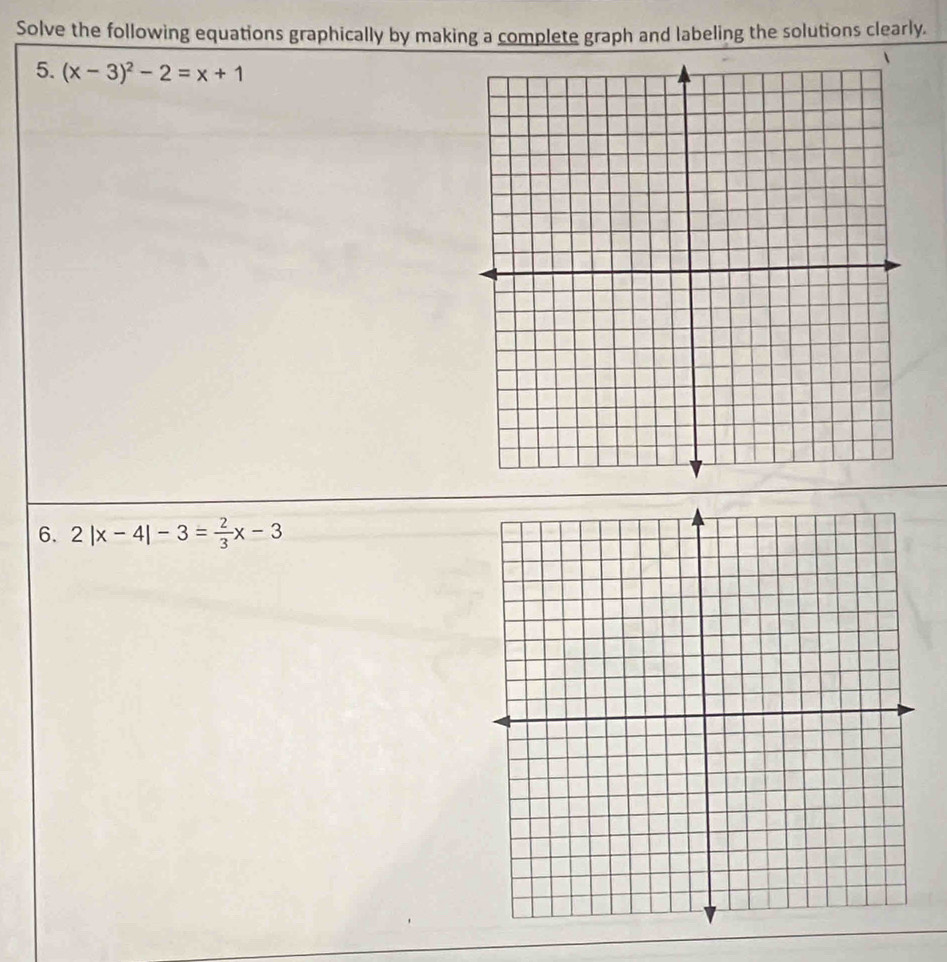 Solve the following equations graphically by making a complete graph and labeling the solutions clearly. 
5. (x-3)^2-2=x+1
6. 2|x-4|-3= 2/3 x-3