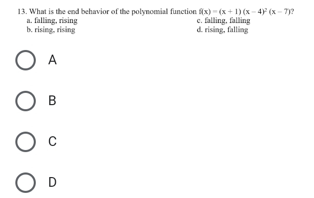 What is the end behavior of the polynomial function f(x)=(x+1)(x-4)^2(x-7) ?
a. falling, rising c. falling, falling
b. rising, rising d. rising, falling
A
B
C
D