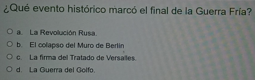 ¿Qué evento histórico marcó el final de la Guerra Fría?
a. La Revolución Rusa.
b. El colapso del Muro de Berlín
c. La firma del Tratado de Versalles.
d. La Guerra del Golfo.