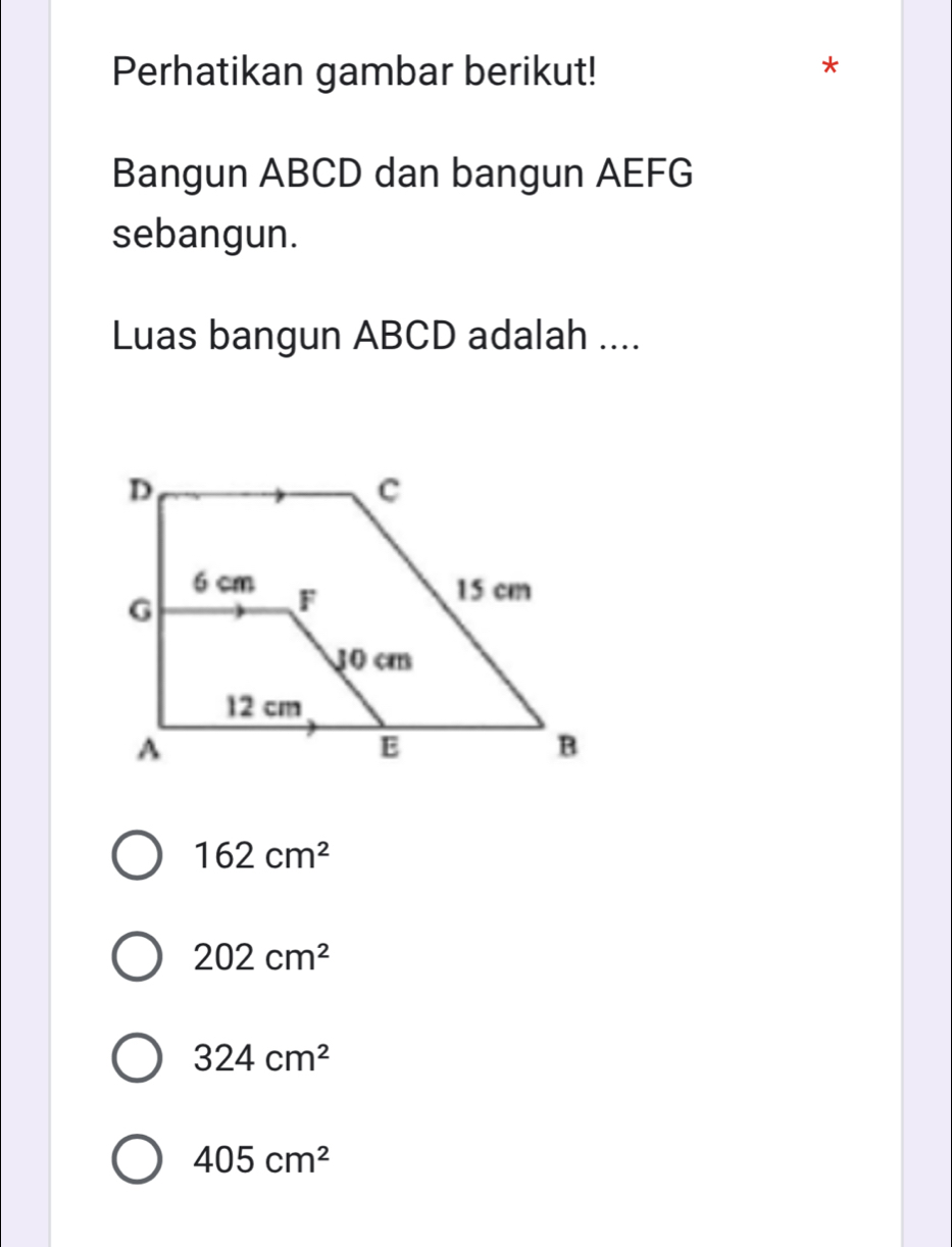 Perhatikan gambar berikut!
*
Bangun ABCD dan bangun AEFG
sebangun.
Luas bangun ABCD adalah ....
162cm^2
202cm^2
324cm^2
405cm^2