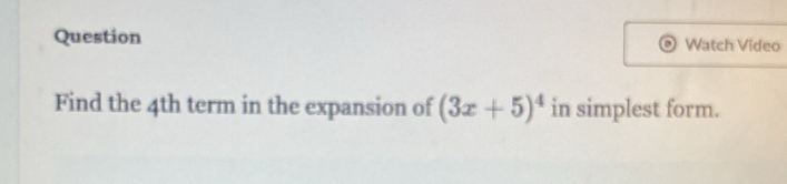 Question Watch Video 
Find the 4th term in the expansion of (3x+5)^4 in simplest form.