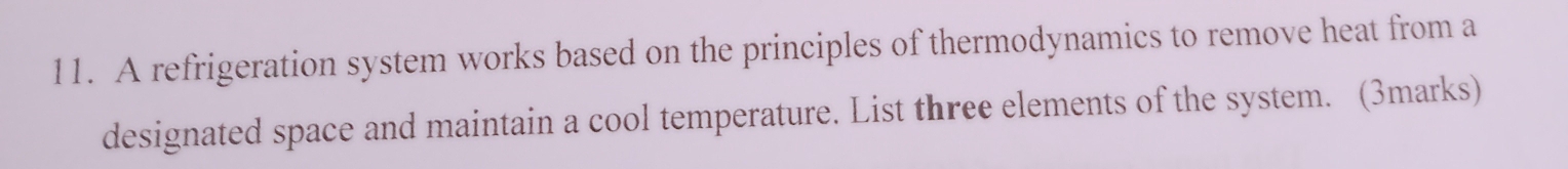 A refrigeration system works based on the principles of thermodynamics to remove heat from a 
designated space and maintain a cool temperature. List three elements of the system. (3marks)