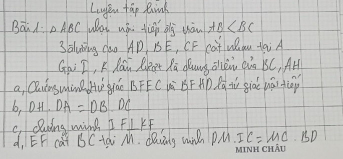Luyen tap kink
Ba: △ ABC wat uái tiāp dlg thàn AB
3aluǒing cao AD 15E, CF cat Wan tai A
Gai I, K Rain RRat Ra dung olien (ig BC, AH
a, Qhinswin w` giáo B FEC Uú BFAD Bq tV giàc hái iep
b, D +. DA=DB· DC
c, dling wing I F⊥ KF
d, EF cat B C tài M. dliving wih PM. IC=MC· BD
