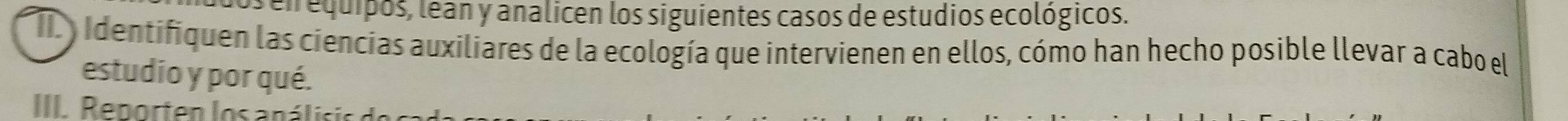 los en equipos, lean y analicen los siguientes casos de estudios ecológicos. 
T identifiquen las ciencias auxiliares de la ecología que intervienen en ellos, cómo han hecho posible llevar a cabo el 
estudio y por qué. 
III. Reporten los análici