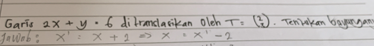 Garis 2x+y=6 difranslacikan oleh T=beginpmatrix 2 3endpmatrix. Tenlokan bayangan
Jawab? x'=x+2Rightarrow x=x'-2