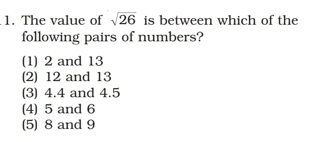 The value of sqrt(26) is between which of the
following pairs of numbers?
(1) 2 and 13
(2) 12 and 13
(3) 4.4 and 4.5
(4) 5 and 6
(5) 8 and 9