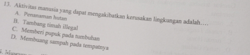 Aktivitas manusia yang dapat mengakibatkan kerusakan lingkungan adalah…
A. Penanaman hutan
B. Tambang timah illegal
C. Memberi pupuk pada tumbuhan
D. Membuang sampah pada tempatnya
4. Muse