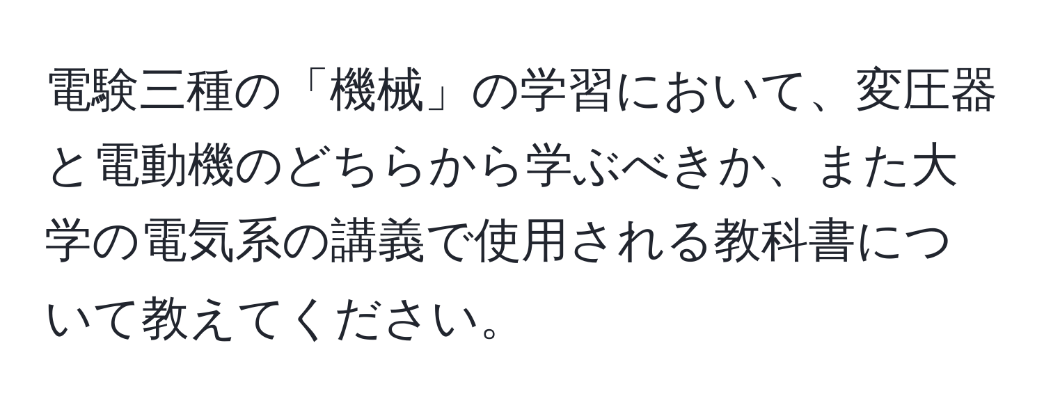 電験三種の「機械」の学習において、変圧器と電動機のどちらから学ぶべきか、また大学の電気系の講義で使用される教科書について教えてください。