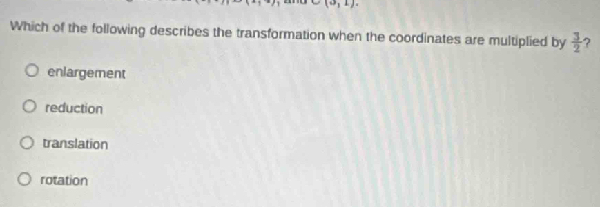 (0,1). 
Which of the following describes the transformation when the coordinates are multiplied by  3/2  ?
enlargement
reduction
translation
rotation