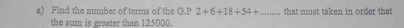 Find the number of terms of the G. P 2+6+18+54+... that must taken in order that 
the sum is greater than 125000.