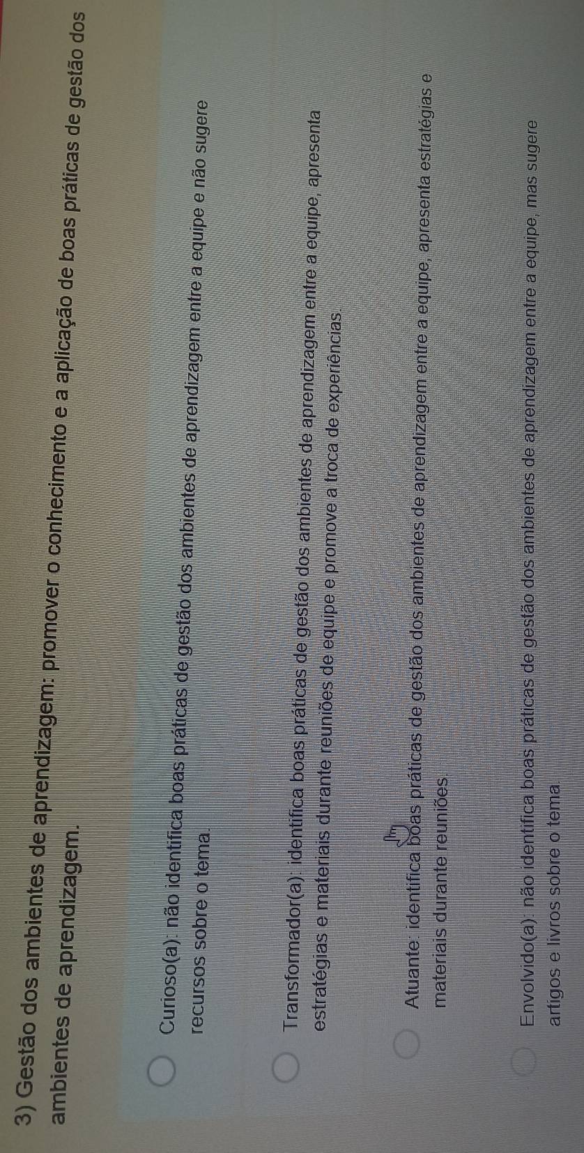 Gestão dos ambientes de aprendizagem: promover o conhecimento e a aplicação de boas práticas de gestão dos
ambientes de aprendizagem.
Curioso(a): não identifica boas práticas de gestão dos ambientes de aprendizagem entre a equipe e não sugere
recursos sobre o tema.
Transformador(a): identifica boas práticas de gestão dos ambientes de aprendizagem entre a equipe, apresenta
estratégias e materiais durante reuniões de equipe e promove a troca de experiências.
Atuante: identifica boas práticas de gestão dos ambientes de aprendizagem entre a equipe, apresenta estratégias e
materiais durante reuniões
Envolvido(a): não identifica boas práticas de gestão dos ambientes de aprendizagem entre a equipe, mas sugere
artigos e livros sobre o tema
