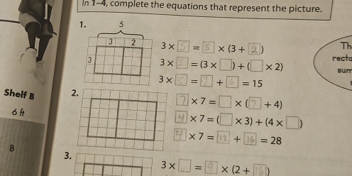 In 1-4, complete the equations that represent the picture. 
1. 5 
3 2 3* | 
Th 
3 3×□ =(3×□)+ (□×2) recta 
sun
3×□=□+∠=15
Shelf B ⑦×7=□×(7 □ +4)
6 f×7=(□×3)+(4×□)
×7=1+ | =28
B 
3.
3×□=⑨ * (2+□