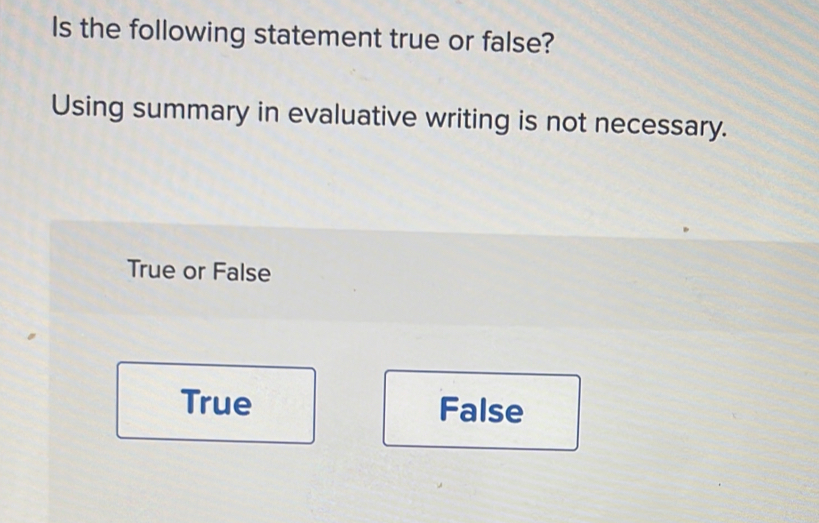 Is the following statement true or false?
Using summary in evaluative writing is not necessary.
True or False
True False