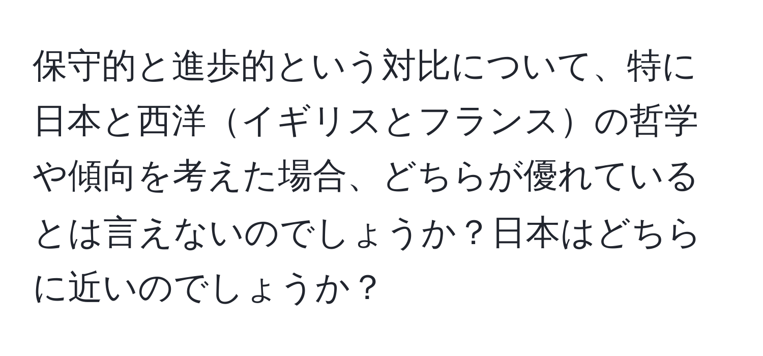 保守的と進歩的という対比について、特に日本と西洋イギリスとフランスの哲学や傾向を考えた場合、どちらが優れているとは言えないのでしょうか？日本はどちらに近いのでしょうか？